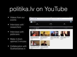 politika.lv on YouTube
• Videos from our
  events

• Interviews with
  researchers

• Interviews with
  politicians

• Make it short,
  optimal 2 minutes

• Collaboration with
  GudrasGalvas.lv
 