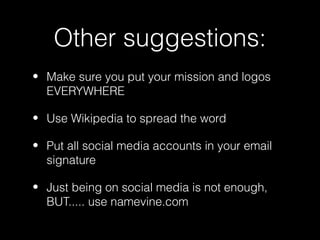 Other suggestions:
• Make sure you put your mission and logos
  EVERYWHERE

• Use Wikipedia to spread the word

• Put all social media accounts in your email
  signature

• Just being on social media is not enough,
  BUT..... use namevine.com
 