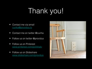 Thank you!
• Contact me via email
  curika@providus.lv

• Contact me on twitter @curiha

• Follow us on twitter @providus

• Follow us on Pinterest
  www.pinterest.com/politikalv

• Follow us on Slideshare
  www.slideshare.com/providus
 