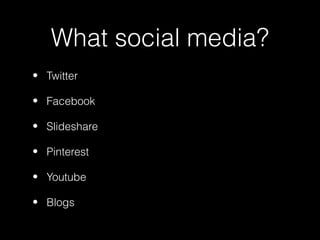 What social media?
• Twitter

• Facebook

• Slideshare

• Pinterest

• Youtube

• Blogs
 