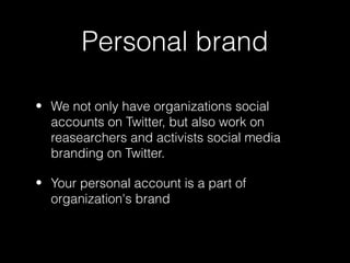 Personal brand

• We not only have organizations social
  accounts on Twitter, but also work on
  reasearchers and activists social media
  branding on Twitter.

• Your personal account is a part of
  organization's brand
 