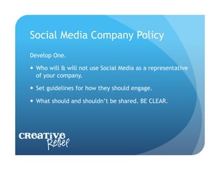 Social Media Company Policy
  Develop One.

    Who will & will not use Social Media as a representative
     of your company.

    Set guidelines for how they should engage.

    What should and shouldn’t be shared. BE CLEAR.




Creative
     Relief
 
