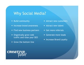 Why Social Media?
    Build community                Attract new customers

    Increase brand awareness       Attract new talent

    Find new business partners     Get more referrals

    Organically grow web           Generate more leads
     traffic and raise your SEO
                                    Increase Brand Loyalty
    Grow the bottom line



Creative
     Relief
 