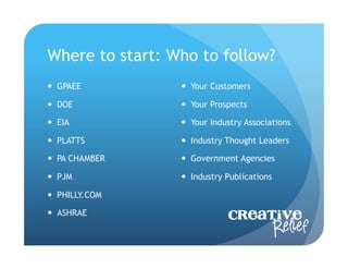 Where to start: Who to follow?
  GPAEE           Your Customers

  DOE             Your Prospects

  EIA             Your Industry Associations

  PLATTS          Industry Thought Leaders

  PA CHAMBER      Government Agencies

  PJM             Industry Publications

  PHILLY.COM

  ASHRAE                    Creative
                                  Relief
 
