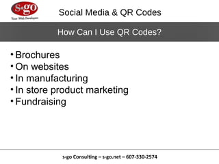 Social Media & QR Codes

           How Can I Use QR Codes?

• Brochures
• On websites
• In manufacturing
• In store product marketing
• Fundraising




            s-go Consulting – s-go.net – 607-330-2574
 