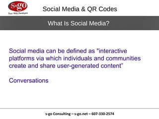 Social Media & QR Codes

             What Is Social Media?



Social media can be defined as "interactive
platforms via which individuals and communities
create and share user-generated content”

Conversations




            s-go Consulting – s-go.net – 607-330-2574
 