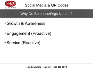 Social Media & QR Codes

        Why Do Business/Orgs Need It?

• Growth & Awareness

• Engagement (Proactive)

• Service (Reactive)




            s-go Consulting – s-go.net – 607-330-2574
 