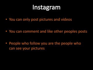 • You can only post pictures and videos
• You can comment and like other peoples posts
• People who follow you are the people who
can see your pictures

 