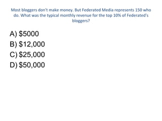 Most bloggers don't make money. But Federated Media represents 150 who do. What was the typical monthly revenue for the top 10% of Federated's bloggers? $5000 $12,000 $25,000 $50,000 