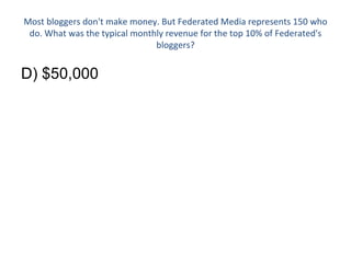 Most bloggers don't make money. But Federated Media represents 150 who do. What was the typical monthly revenue for the top 10% of Federated's bloggers? D) $50,000 