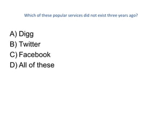 Which of these popular services did not exist three years ago? Digg Twitter  Facebook  All of these 