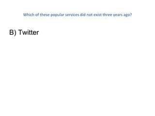 Which of these popular services did not exist three years ago? B) Twitter  