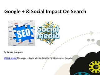 Google + & Social Impact On Search




By James Norquay

SEO & Social Manager – Aegis Media Asia Pacific (Columbus Search)
 
