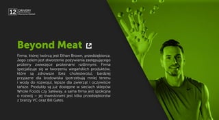 Firma, której twórcą jest Ethan Brown, przedsiębiorca.
Jego celem jest stworzenie pożywienia zastępującego
proteiny zwierz...
