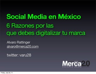 Social Media en México
         6 Razones por las
         que debes digitalizar tu marca
         Alvaro Rattinger
         alvaro@merca20.com

         twitter: varu28



Friday, July 22, 11
 