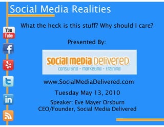 Social Media Realities
  What the heck is this stuff? Why should I care?

                  Presented By:




          www.SocialMediaDelivered.com
              Tuesday May 13, 2010
           Speaker: Eve Mayer Orsburn
        CEO/Founder,
        CEO/Founder Social Media Delivered
 