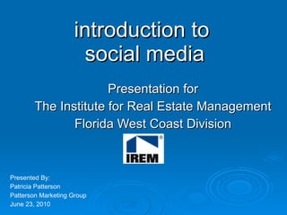 introduction to  social media Presentation for The Institute for Real Estate Management Florida West Coast Division Presented By: Patricia Patterson Patterson Marketing Group June 23, 2010 