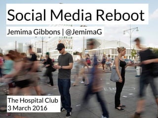 The Hospital Club
3 March 2016
Jemima Gibbons | @JemimaG
Social Media Reboot
 