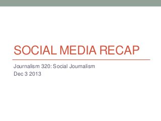 SOCIAL MEDIA RECAP
Journalism 320: Social Journalism
Dec 3 2013

 