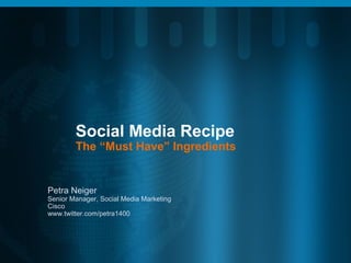 Social Media Recipe
The “Must Have” Ingredients
Petra Neiger
Senior Manager, Social Media Marketing
Cisco
www.twitter.com/petra1400
 