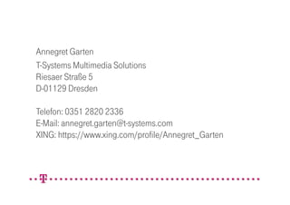 Annegret Garten
T-Systems Multimedia Solutions
Riesaer Straße 5
D-01129 Dresden

Telefon: 0351 2820 2336
E-Mail: annegret.garten@t-systems.com
XING: https://www.xing.com/profile/Annegret_Garten
 