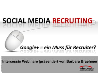 SOCIAL MEDIA RECRUITING


                                                           Google+ = ein Muss für Recruiter?
www.intercessio.de © 2013 1 Google+ Recruiting




                                                 Intercessio Webinare |präsentiert von Barbara Braehmer
 