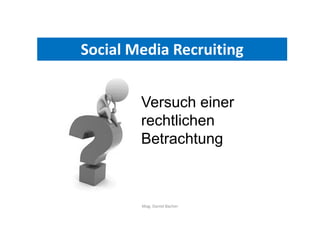 Social Media Recruiting
Mag. Daniel Bacher
Versuch einer
rechtlichen
Betrachtung
 