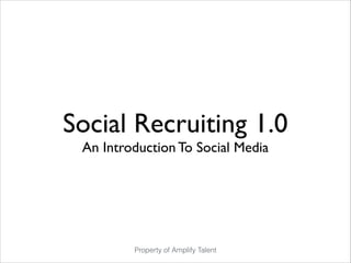 Social Recruiting 1.0	

An Introduction To Social Media

Property of Amplify Talent

 