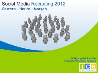 Social Media Recruiting 2012
Gestern – Heute - Morgen




                                  Wolfgang Brickwedde
                           Institute for Competitive Recruiting
 