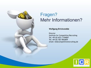 Fragen?
Mehr Informationen?
   Wolfgang Brickwedde

   Director
   Institute for Competitive Recruiting
   Tel.+49 (0) 6221 7194007
   Tel.+49 (0) 160 7852859
   email: wb@competitiverecruiting.de
 