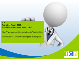 ICR
Recruiting Report 2012
Social Media Recruiting Report 2012

http://www.competitiverecruiting.de/Studien.html

Downloads von kostenfreien Ergebniskurzreports
 