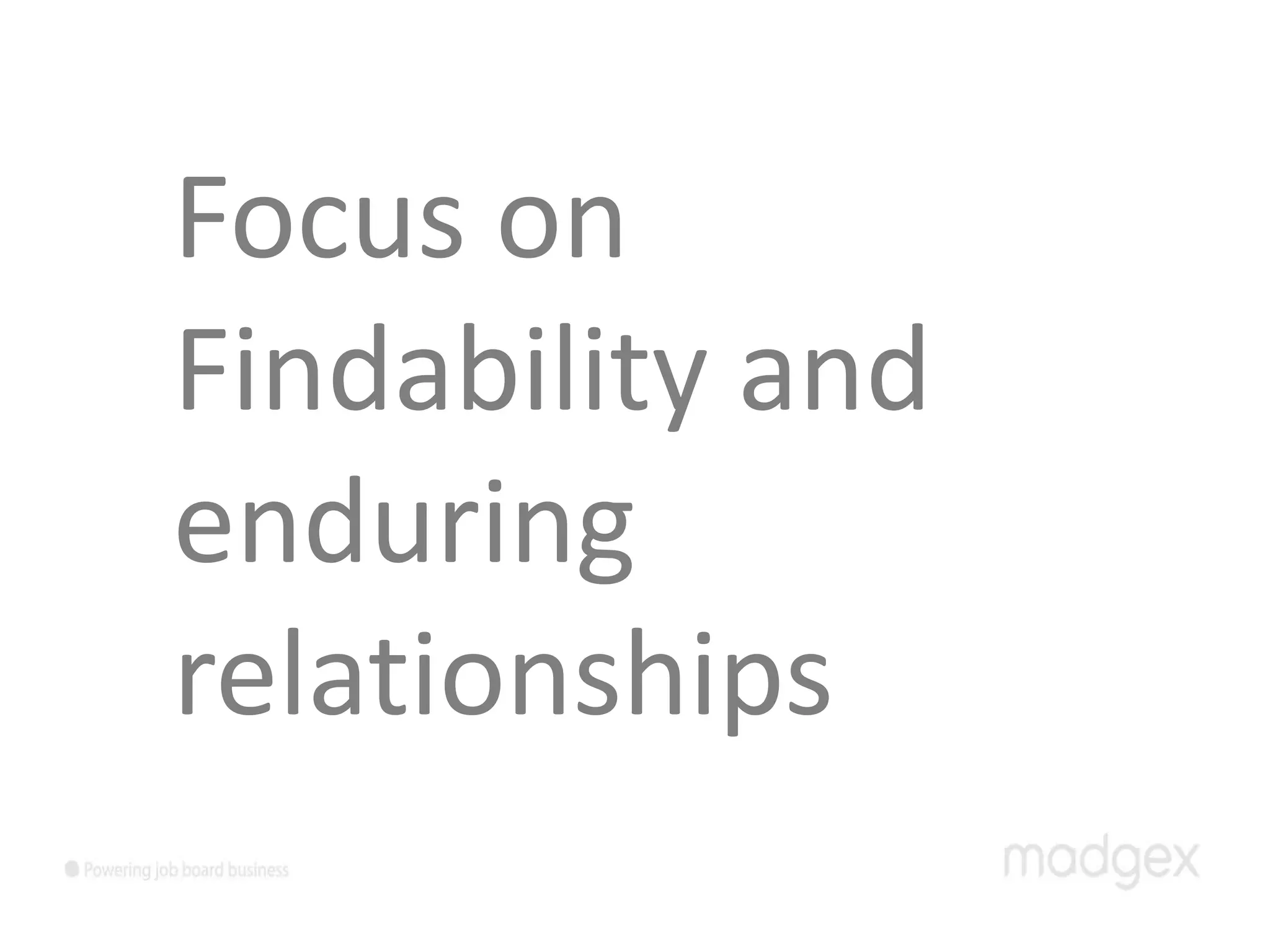 Focus on
Findability and
enduring
relationships
 