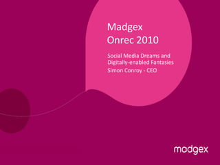 Madgex
Onrec 2010
Social Media Dreams and
Digitally-enabled Fantasies
Simon Conroy - CEO
 