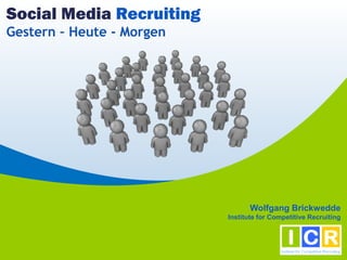 Social Media Recruiting
Gestern – Heute - Morgen




                                  Wolfgang Brickwedde
                           Institute for Competitive Recruiting
 