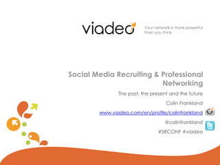 Social Media Recruiting & Professional
                          Networking
               The past, the present and the future
                                   Colin Frankland
        www.viadeo.com/en/profile/colinfrankland
                                  @colinfrankland
                               #SRCONF #viadeo
 