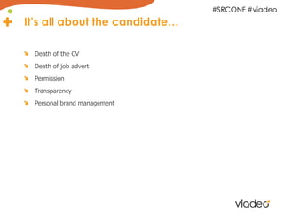 #SRCONF #viadeo
It’s all about the candidate…

 Death of the CV
 Death of job advert
 Permission
 Transparency
 Personal brand management
 
