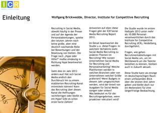 Einleitung

Wolfgang Brickwedde, Director, Institute for Competitive Recruiting

Recruiting in Social Media,
obwohl häufig in der Presse
und auf der Agenda der
Personalabteilungen, spielte
den letzten Jahren noch
keine große, aber eine
deutlich wachsende Rolle
bei Bewerbungen und der
Besetzung von Stellen. Die
Frage nach „Hype oder
Hilfe?“ mußte eindeutig in
Richtung Hype beantwortet
werden.
Sieht dies im Jahr 2013
anders aus? Hat sich Social
Media endlich den
Durchbruch hin zu einem
etablierten Recruiting-Kanal
entwickeln können? Kann
das Recruiting über diesen
Kanal die Hoffnungen
rechtfertigen oder bleibt es
ein Hype? Gibt es schon
erste harte Zahlen?

Antworten auf eben diese
Fragen gibt der ICR Social
Media Recruiting Report
2013.
Im Detail beantwortet die
Studie u.a. diese Fragen: In
welchem Verhältnis steht
Social Media Recruiting zu
anderen Themen im
Recruiting? Wie nutzen
Unternehmen Social Media
für Recruiting und
Personalmarketing? Welche
Plattformen werden in
welchen Branchen oder von
Unternehmen welcher Größe
präferiert? Wenn Budgets in
diesem Jahr umgeschichtet
werden, wird der Anteil von
Ausgaben für Social Media
steigen oder sinken?
Was bedeutet es für die
Recruitingergebnisse, wenn
proaktiver rekrutiert wird?

Die Studie wurde im ersten
Halbjahr 2013 unter mehr
als 10.000 Personalverantwortlichen durch das
Institute for Competitive
Recruiting (ICR), Heidelberg,
durchgeführt.
Fragen, wie gehen
Recruitmentabteilungen mit
Social Media um, um im
Wettbewerb um die Talente
bestehen zu können, bleiben
auch in Zukunft aktuell.
Diese Studie kann als einzige
im deutschsprachigen Raum
einen umfassenden Blick
über die letzten drei Jahre
geben und bleibt doch nur
ein Meilenstein für eine
längerfristige Beobachtung.

 