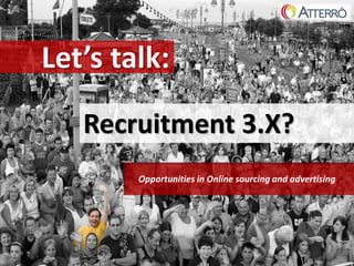 Let’s talk:

   Recruitment 3.X?
        Opportunities in Online sourcing and advertising
 