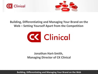 Building, Differentiating and Managing Your Brand on the Web Building, Differentiating and Managing Your Brand on the Web – Setting Yourself Apart from the Competition  Jonathan Hart-Smith,  Managing Director of CK Clinical 