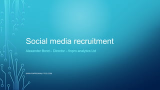 Social media recruitment
Alexander Bond – Director – finpro analytics Ltd
WWW.FINPROANALYTICS.COM
 