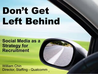 Don’t Get
Left Behind
Social Media as a
Strategy for
Recruitment


William Chin
Director, Staffing - Qualcomm   1
 