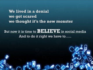 But now it is time to BELIEVE in social media
         And to do it right we have to…..
 