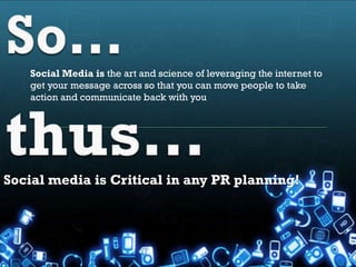 Social Media is the art and science of leveraging the internet to
   get your message across so that you can move people to take
   action and communicate back with you




Social media is Critical in any PR planning!
 