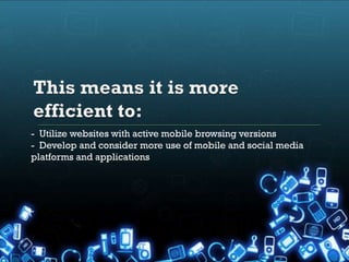 - Utilize websites with active mobile browsing versions
- Develop and consider more use of mobile and social media
platforms and applications
 