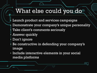• Launch product and services campaigns
• Demonstrate your company’s unique personality
• Take client’s comments seriously
• Answer quickly
• Don’t ignore
• Be constructive in defending your company’s
  image
• Include interactive elements in your social
  media platforms
 