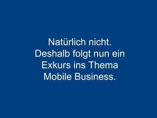 Natürlich nicht. Deshalb folgt nun ein Exkurs ins Thema Mobile Business. 
25 
 