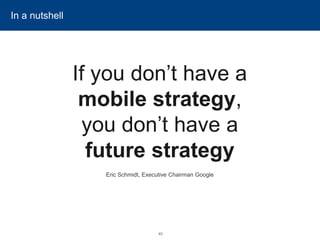 43 
In a nutshell 
If you don’t have a mobile strategy, you don’t have afuture strategy 
Eric Schmidt, Executive Chairman Google  