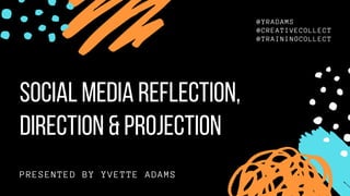 @YRADAMS
@CREATIVECOLLECT
@TRAININGCOLLECT
PRESENTED BY YVETTE ADAMS
SOCIALMEDIAREFLECTION,
DIRECTION&PROJECTION
 
