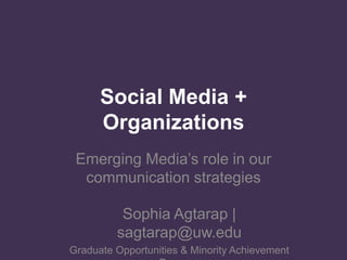 Social Media + Organizational Communication Emerging Media’s role in our communication strategies Sophia Agtarap | sagtarap@uw.edu Graduate Opportunities & Minority Achievement Program 