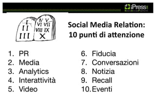 Social	
  Media	
  Rela4on:	
  
10	
  pun4	
  di	
  a:enzione	
  
1. 
2. 
3. 
4. 
5. 

PR
Media
Analytics
Interattività
Video

6.  Fiducia
7.  Conversazioni
8.  Notizia
9.  Recall
10. Eventi

 